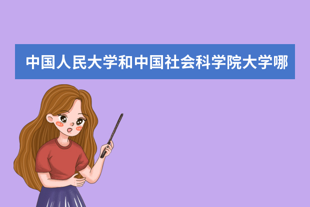 中国人民大学和中国社会科学院大学哪个好 录取分数线比较对比